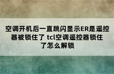 空调开机后一直跳闪显示ER是遥控器被锁住了 tcl空调遥控器锁住了怎么解锁